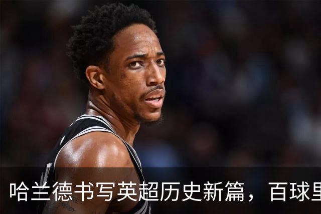 哈兰德书写英超历史新篇，百球里程碑轰然落下