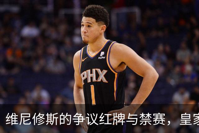 维尼修斯的争议红牌与禁赛，皇家马德里的微妙时刻